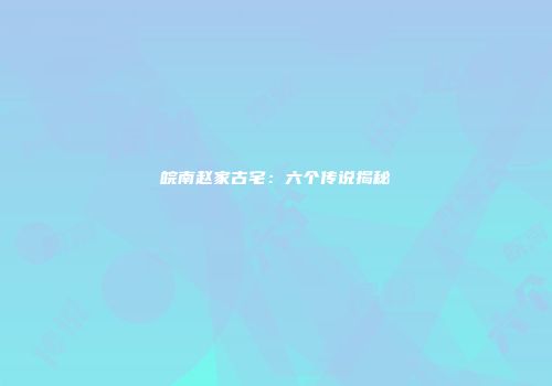 皖南赵家古宅：六个传说揭秘
