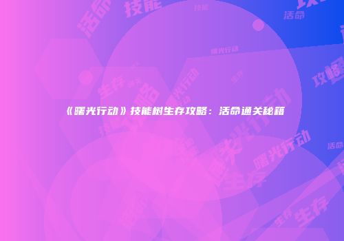 《曙光行动》技能树生存攻略：活命通关秘籍