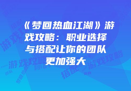 《梦回热血江湖》游戏攻略：职业选择与搭配让你的团队更加强大