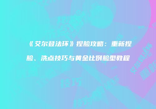 《艾尔登法环》捏脸攻略：重新捏脸、洗点技巧与黄金比例脸型教程