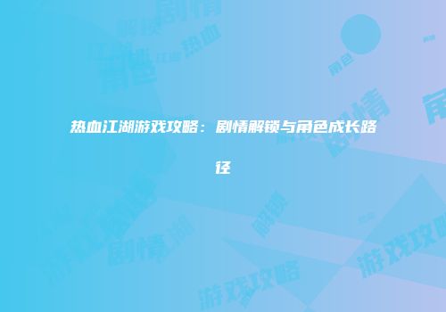 热血江湖游戏攻略：剧情解锁与角色成长路径