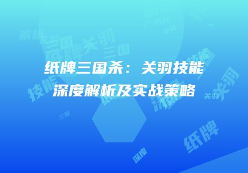 纸牌三国杀：关羽技能深度解析及实战策略