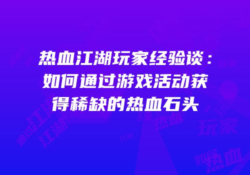 热血江湖玩家经验谈：如何通过游戏活动获得稀缺的热血石头