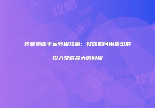传奇霸业幸运转盘攻略：教你如何用最少的投入获得最大的回报