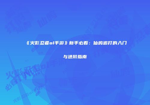 《火影忍者ol手游》新手必看：仙鸣追打的入门与进阶指南