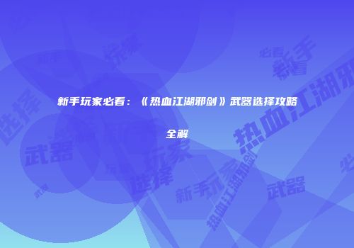 新手玩家必看：《热血江湖邪剑》武器选择攻略全解