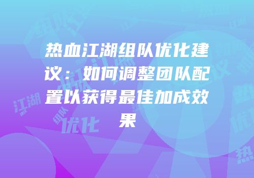 热血江湖组队优化建议：如何调整团队配置以获得最佳加成效果