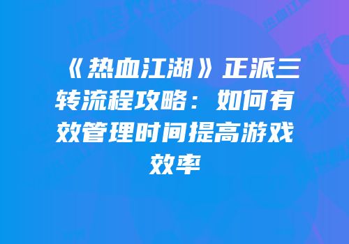 《热血江湖》正派三转流程攻略：如何有效管理时间提高游戏效率