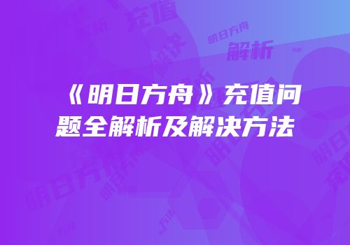 《明日方舟》充值问题全解析及解决方法