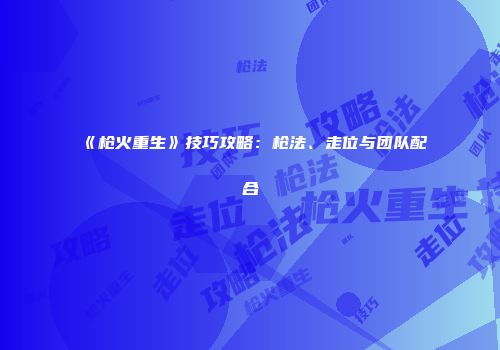 《枪火重生》技巧攻略：枪法、走位与团队配合
