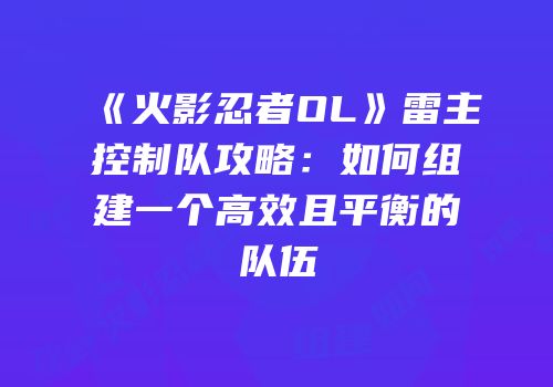 《火影忍者OL》雷主控制队攻略：如何组建一个高效且平衡的队伍