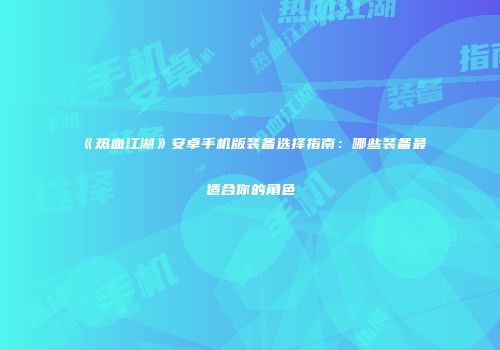 《热血江湖》安卓手机版装备选择指南：哪些装备最适合你的角色