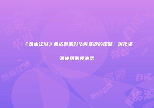 《热血江湖》合成装备时节省资源的策略：优化资源使用避免浪费