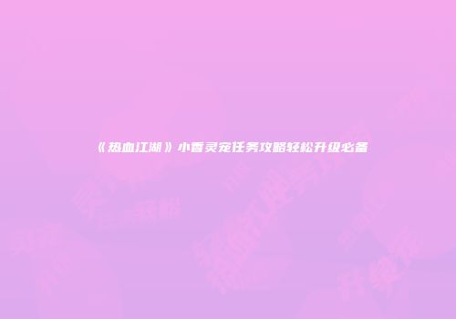 《热血江湖》小香灵宠任务攻略轻松升级必备
