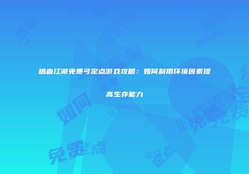 热血江湖免费弓定点游戏攻略：如何利用环境因素提高生存能力
