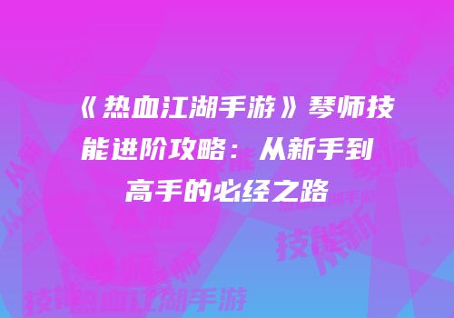 《热血江湖手游》琴师技能进阶攻略：从新手到高手的必经之路