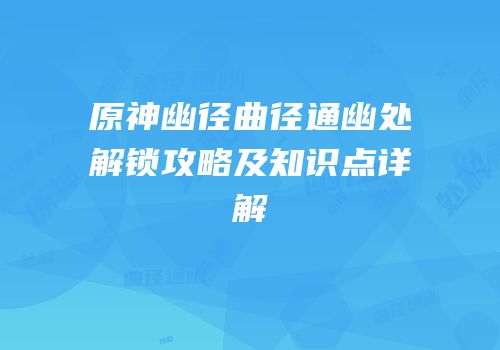 原神幽径曲径通幽处解锁攻略及知识点详解