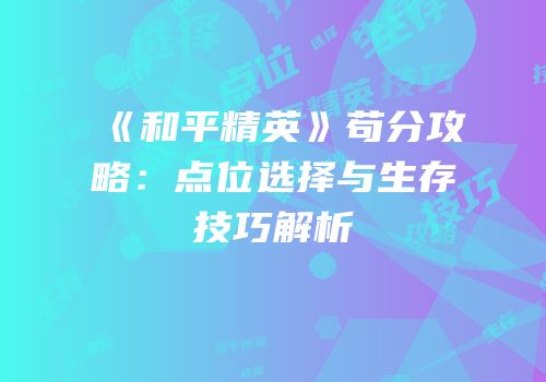 《和平精英》苟分攻略：点位选择与生存技巧解析
