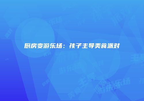 厨房变游乐场：孩子主导美食派对