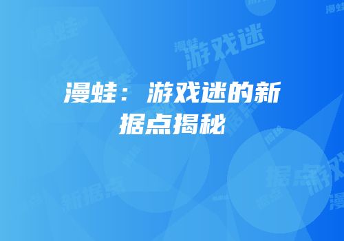 漫蛙：游戏迷的新据点揭秘