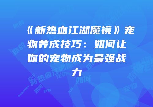 《新热血江湖魔镜》宠物养成技巧：如何让你的宠物成为最强战力
