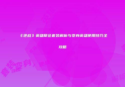 《逆战》英雄聚会套装解析与变身英雄使用技巧全攻略
