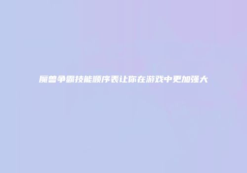 魔兽争霸技能顺序表让你在游戏中更加强大