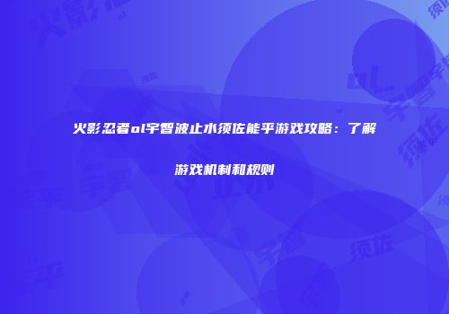 火影忍者ol宇智波止水须佐能乎游戏攻略：了解游戏机制和规则