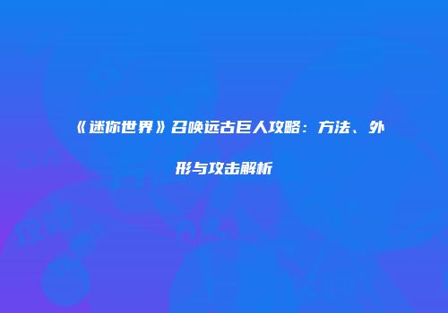 《迷你世界》召唤远古巨人攻略：方法、外形与攻击解析