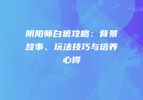 阴阳师白狼攻略：背景故事、玩法技巧与培养心得