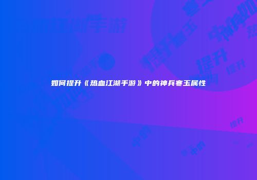 如何提升《热血江湖手游》中的神兵寒玉属性