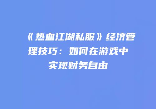 《热血江湖私服》经济管理技巧：如何在游戏中实现财务自由
