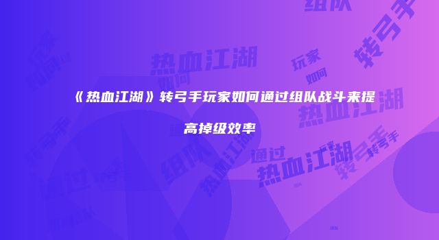 《热血江湖》转弓手玩家如何通过组队战斗来提高掉级效率