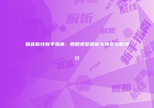 碧蓝航线新手指南：舰船类型解析与阵容搭配技巧