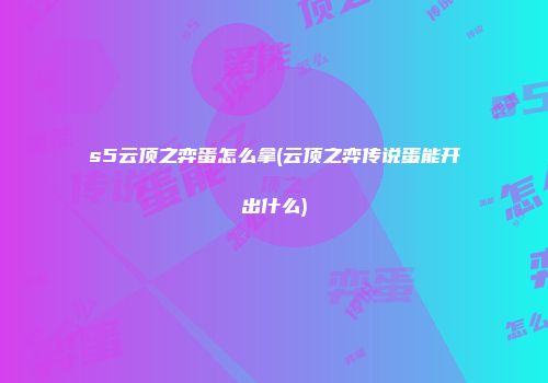 s5云顶之弈蛋怎么拿(云顶之弈传说蛋能开出什么)