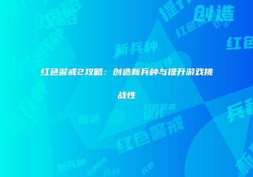 红色警戒2攻略：创造新兵种与提升游戏挑战性