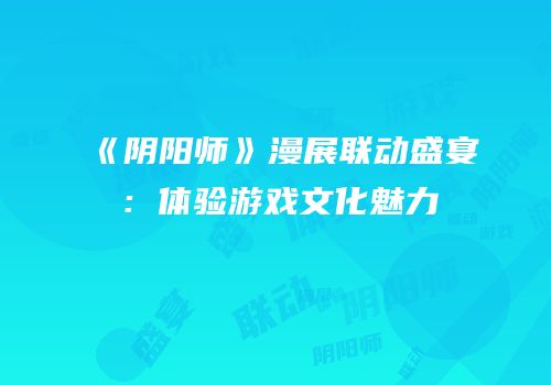 《阴阳师》漫展联动盛宴：体验游戏文化魅力