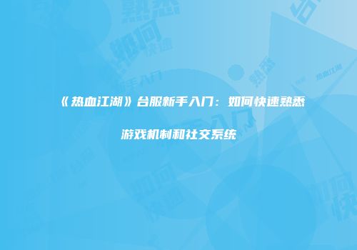 《热血江湖》台服新手入门：如何快速熟悉游戏机制和社交系统
