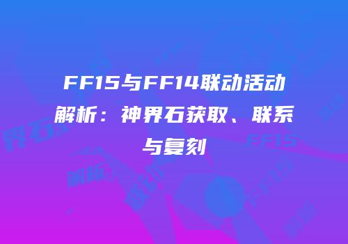 FF15与FF14联动活动解析：神界石获取、联系与复刻