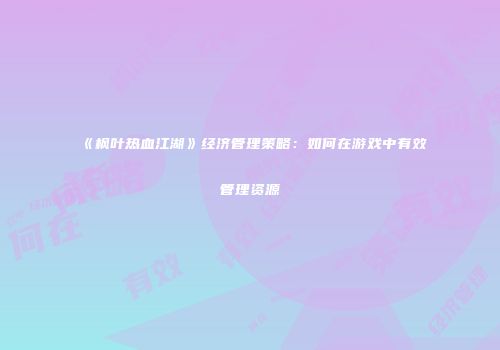 《枫叶热血江湖》经济管理策略：如何在游戏中有效管理资源