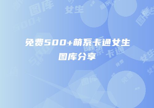 免费500+萌系卡通女生图库分享