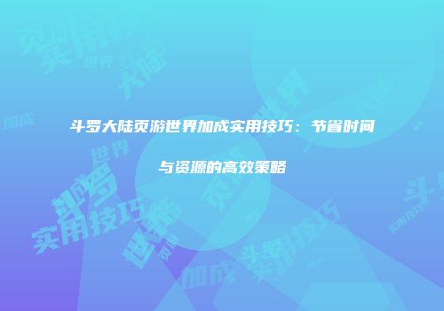 斗罗大陆页游世界加成实用技巧：节省时间与资源的高效策略