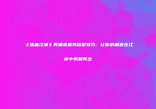 《热血江湖》男角色披风搭配技巧：让你的角色在江湖中脱颖而出