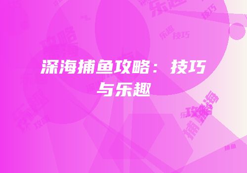 深海捕鱼攻略：技巧与乐趣