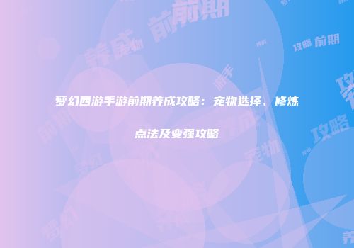 梦幻西游手游前期养成攻略：宠物选择、修炼点法及变强攻略