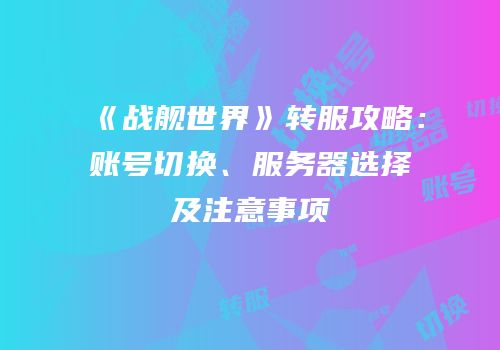 《战舰世界》转服攻略：账号切换、服务器选择及注意事项