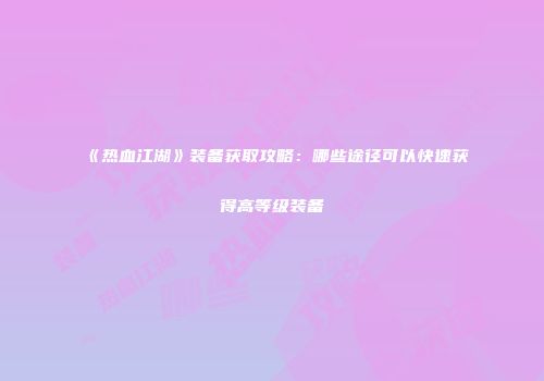 《热血江湖》装备获取攻略：哪些途径可以快速获得高等级装备