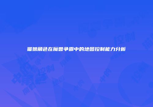 猫娘角色在魔兽争霸中的地图控制能力分析
