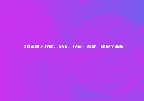 《Q英雄》攻略：金币、经验、装备、秘境全解析