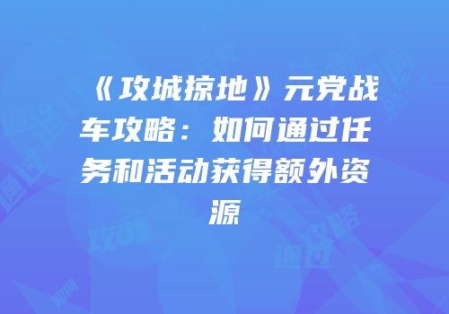 《攻城掠地》元党战车攻略：如何通过任务和活动获得额外资源